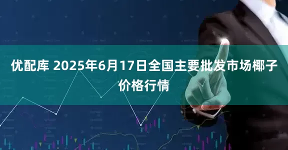 优配库 2025年6月17日全国主要批发市场椰子价格行情
