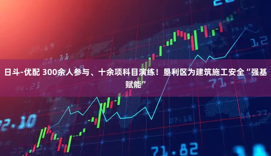 日斗-优配 300余人参与、十余项科目演练！垦利区为建筑施工安全“强基赋能”