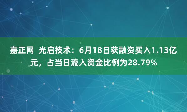 嘉正网  光启技术：6月18日获融资买入1.13亿元，占当日流入资金比例为28.79%