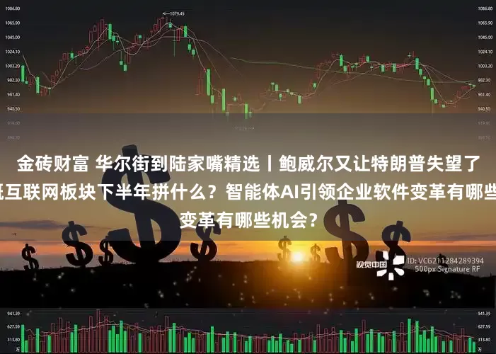 金砖财富 华尔街到陆家嘴精选丨鲍威尔又让特朗普失望了？中概互联网板块下半年拼什么？智能体AI引领企业软件变革有哪些机会？