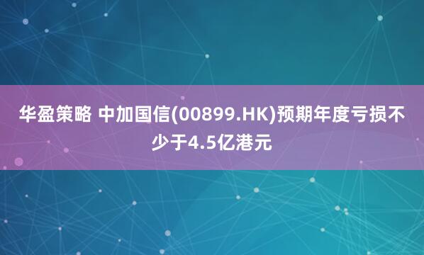 华盈策略 中加国信(00899.HK)预期年度亏损不少于4.5亿港元