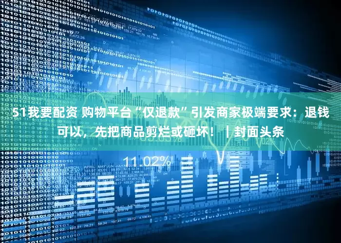 51我要配资 购物平台“仅退款”引发商家极端要求：退钱可以，先把商品剪烂或砸坏！｜封面头条