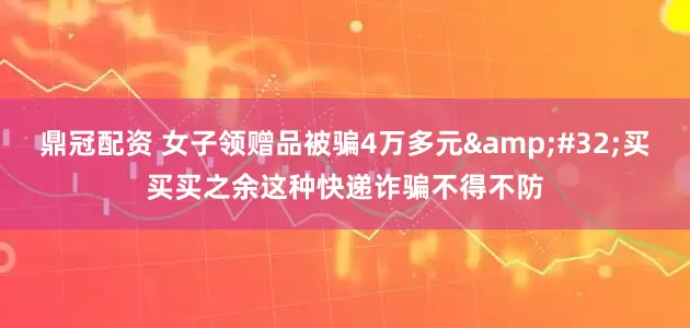 鼎冠配资 女子领赠品被骗4万多元&#32;买买买之余这种快递诈骗不得不防
