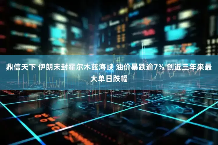 鼎信天下 伊朗未封霍尔木兹海峡 油价暴跌逾7% 创近三年来最大单日跌幅