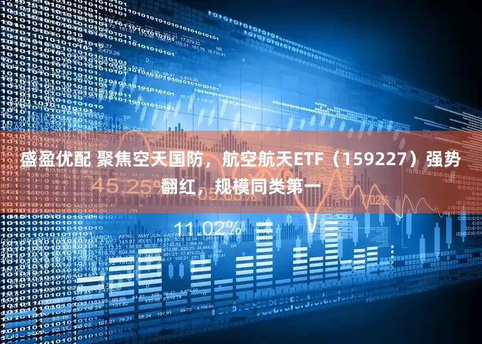 盛盈优配 聚焦空天国防，航空航天ETF（159227）强势翻红，规模同类第一