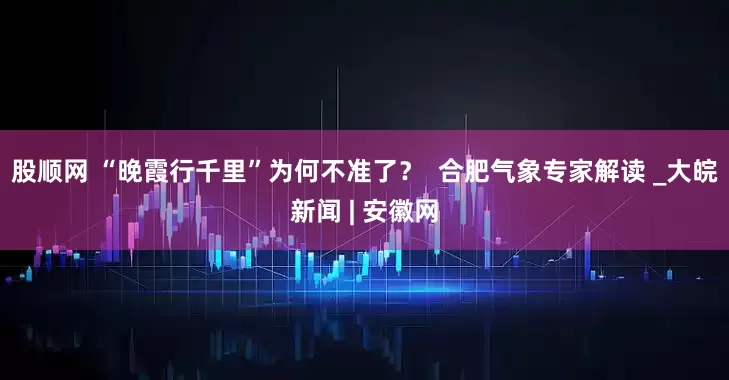 股顺网 “晚霞行千里”为何不准了？  合肥气象专家解读 _大皖新闻 | 安徽网