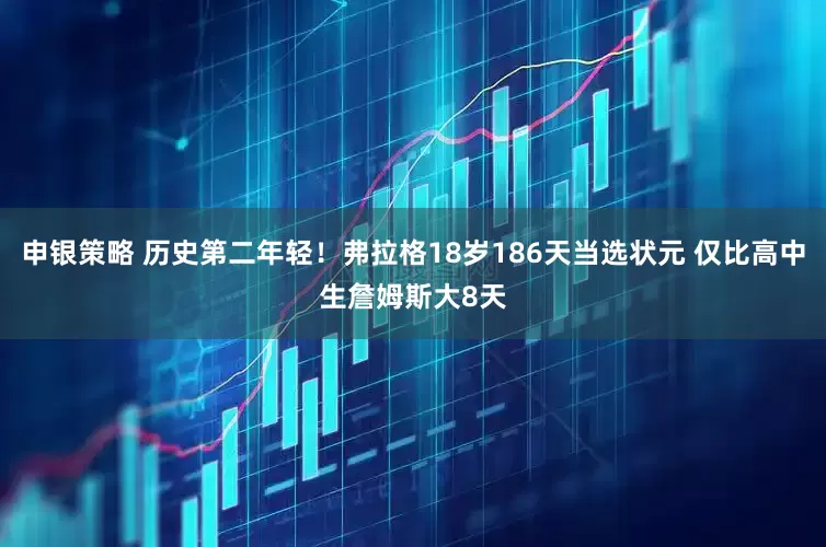 申银策略 历史第二年轻！弗拉格18岁186天当选状元 仅比高中生詹姆斯大8天