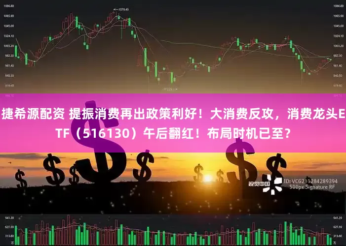 捷希源配资 提振消费再出政策利好！大消费反攻，消费龙头ETF（516130）午后翻红！布局时机已至？