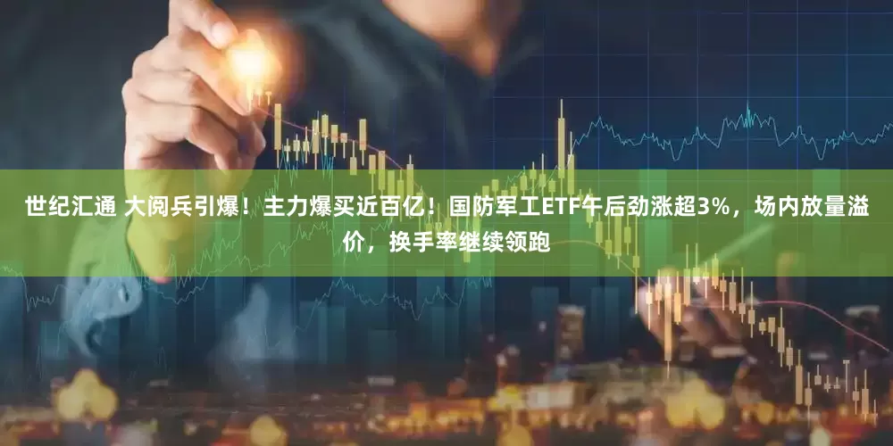 世纪汇通 大阅兵引爆！主力爆买近百亿！国防军工ETF午后劲涨超3%，场内放量溢价，换手率继续领跑