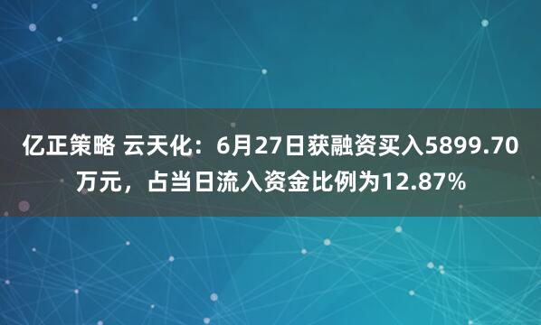 亿正策略 云天化：6月27日获融资买入5899.70万元，占当日流入资金比例为12.87%