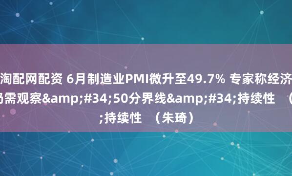 淘配网配资 6月制造业PMI微升至49.7% 专家称经济复苏仍需观察&#34;50分界线&#34;持续性  （朱琦）
