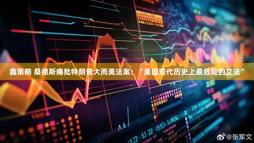 鑫策略 桑德斯痛批特朗普大而美法案：“美国现代历史上最危险的立法”