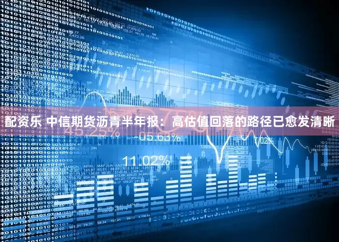 配资乐 中信期货沥青半年报：高估值回落的路径已愈发清晰