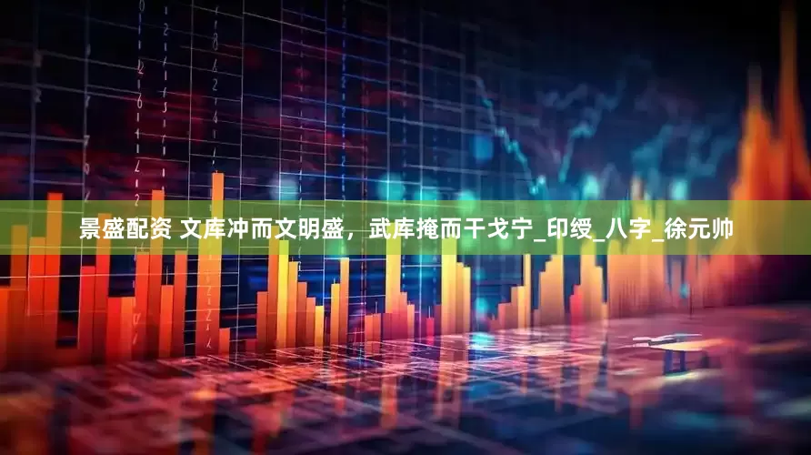 景盛配资 文库冲而文明盛，武库掩而干戈宁_印绶_八字_徐元帅