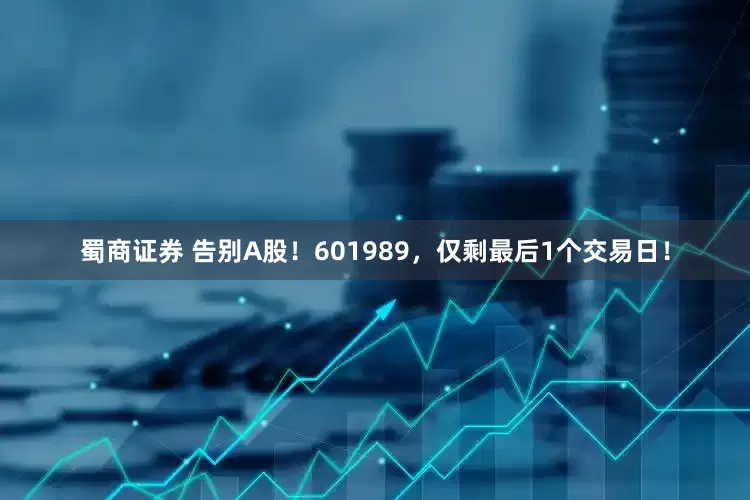 蜀商证券 告别A股！601989，仅剩最后1个交易日！