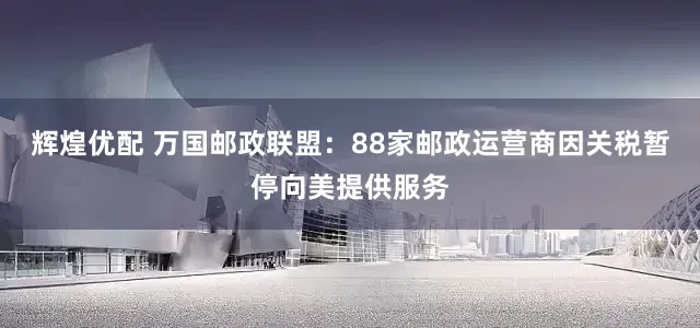 辉煌优配 万国邮政联盟：88家邮政运营商因关税暂停向美提供服务