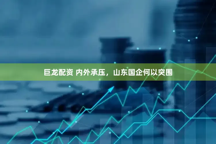 巨龙配资 内外承压，山东国企何以突围