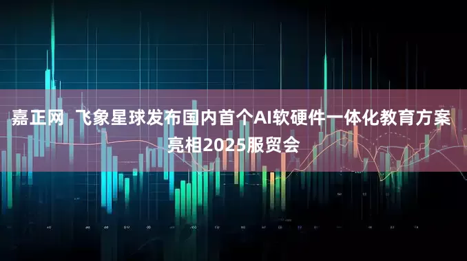 嘉正网  飞象星球发布国内首个AI软硬件一体化教育方案 亮相2025服贸会
