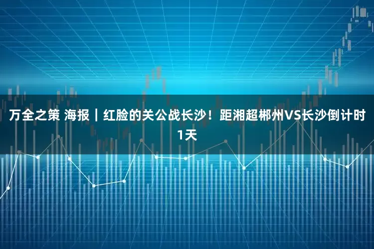 万全之策 海报｜红脸的关公战长沙！距湘超郴州VS长沙倒计时1天
