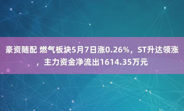 豪资随配 燃气板块5月7日涨0.26%，ST升达领涨，主力资金净流出1614.35万元