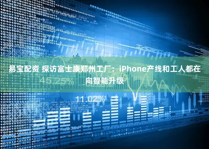 易宝配资 探访富士康郑州工厂：iPhone产线和工人都在向智能升级
