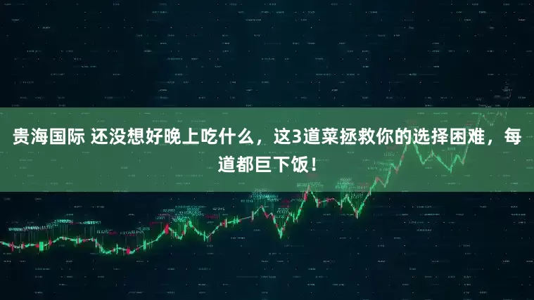 贵海国际 还没想好晚上吃什么，这3道菜拯救你的选择困难，每道都巨下饭！