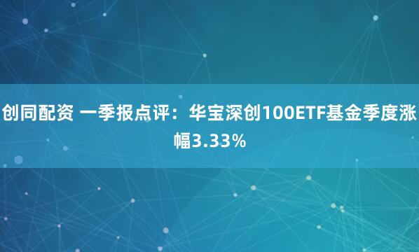 创同配资 一季报点评：华宝深创100ETF基金季度涨幅3.33%