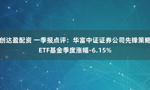 创达盈配资 一季报点评：华富中证证券公司先锋策略ETF基金季度涨幅-6.15%