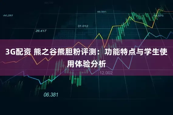 3G配资 熊之谷熊胆粉评测：功能特点与学生使用体验分析
