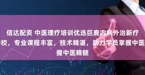 信达配资 中医理疗培训优选巨鹿内病外治新疗法学校，专业课程丰富，技术精湛，助力学员掌握中医精髓