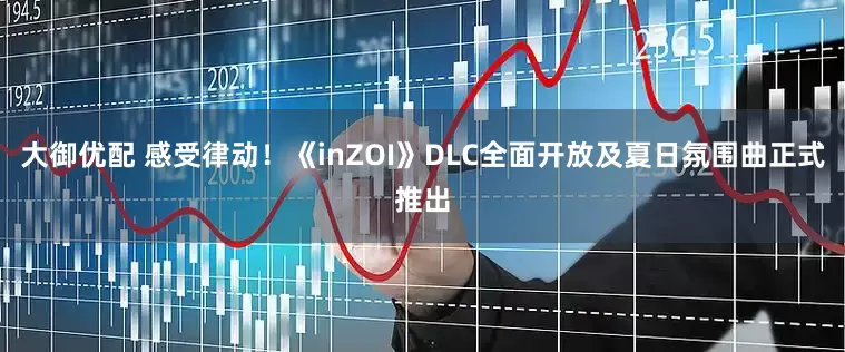 大御优配 感受律动！《inZOI》DLC全面开放及夏日氛围曲正式推出