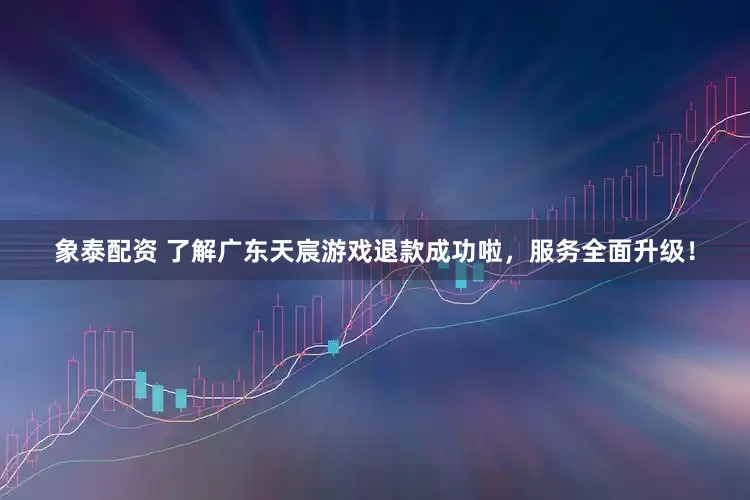 象泰配资 了解广东天宸游戏退款成功啦，服务全面升级！