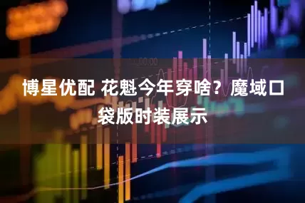 博星优配 花魁今年穿啥？魔域口袋版时装展示