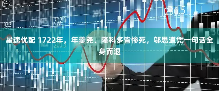星速优配 1722年，年羹尧、隆科多皆惨死，邬思道凭一句话全身而退