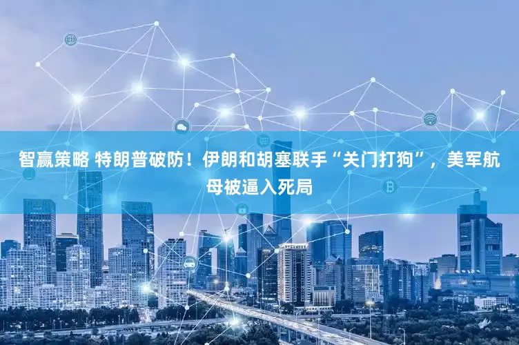 智赢策略 特朗普破防！伊朗和胡塞联手“关门打狗”，美军航母被逼入死局