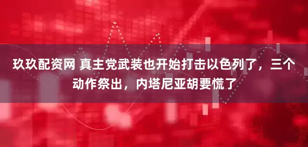 玖玖配资网 真主党武装也开始打击以色列了，三个动作祭出，内塔尼亚胡要慌了