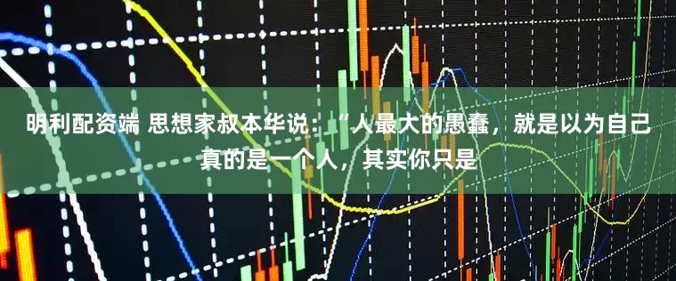 明利配资端 思想家叔本华说：“人最大的愚蠢，就是以为自己真的是一个人，其实你只是