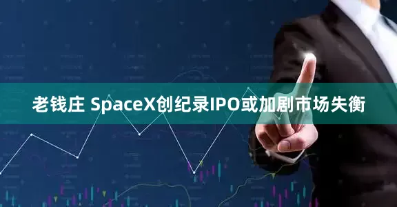 老钱庄 SpaceX创纪录IPO或加剧市场失衡