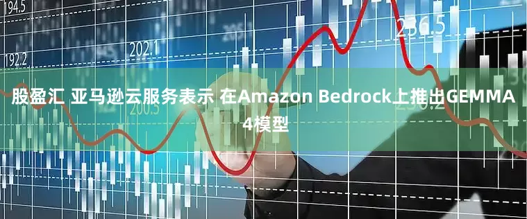 股盈汇 亚马逊云服务表示 在Amazon Bedrock上推出GEMMA 4模型