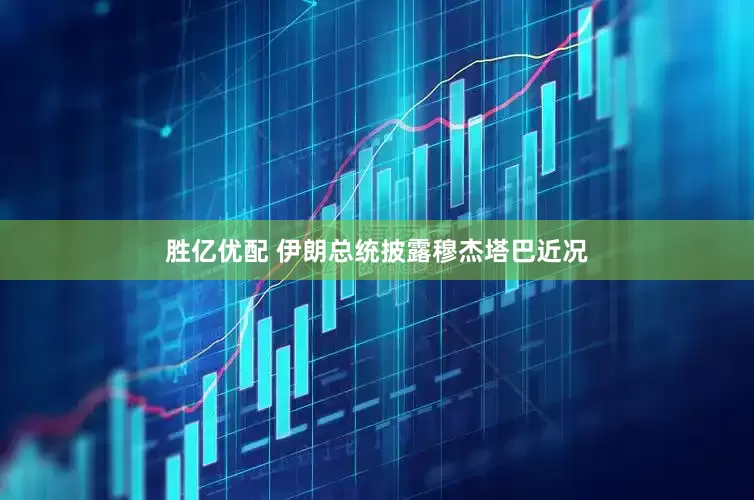 胜亿优配 伊朗总统披露穆杰塔巴近况