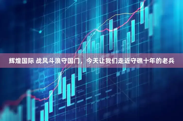 辉煌国际 战风斗浪守国门，今天让我们走近守礁十年的老兵
